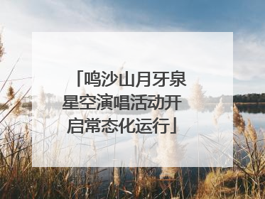 鸣沙山月牙泉星空演唱活动开启常态化运行