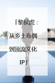 黎侯虎：从乡土布偶到顶流文化IP