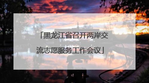黑龙江省召开两岸交流志愿服务工作会议