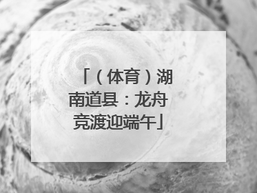 （体育）湖南道县：龙舟竞渡迎端午
