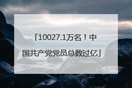 10027.1万名！中国共产党党员总数过亿