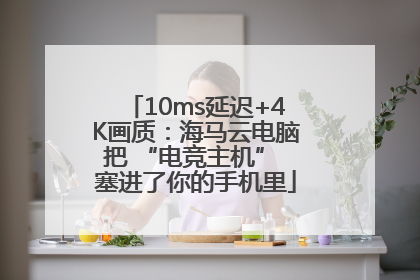 10ms延迟+4K画质：海马云电脑把 “电竞主机” 塞进了你的手机里