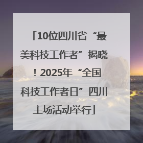 10位四川省“最美科技工作者”揭晓！2025年“全国科技工作者日”四川主场活动举行