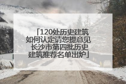 120处历史建筑如何认定请您提意见 长沙市第四批历史建筑推荐名单出炉