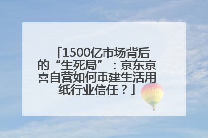 1500亿市场背后的“生死局”：京东京喜自营如何重建生活用纸行业信任？