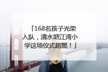 168名孩子光荣入队，清水塘江湾小学这场仪式超燃！