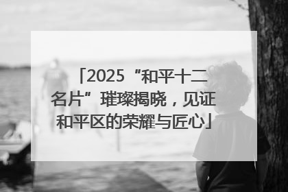 2025“和平十二名片”璀璨揭晓，见证和平区的荣耀与匠心
