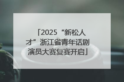 2025“新松人才”浙江省青年话剧演员大赛复赛开启