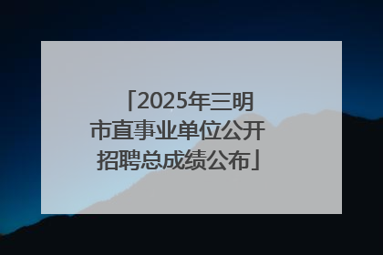 2025年三明市直事业单位公开招聘总成绩公布