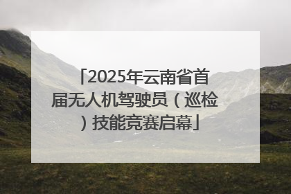 2025年云南省首届无人机驾驶员（巡检）技能竞赛启幕