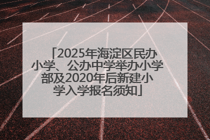 2025年海淀区民办小学、公办中学举办小学部及2020年后新建小学入学报名须知