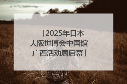 2025年日本大阪世博会中国馆广西活动周启幕