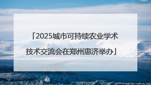 2025城市可持续农业学术技术交流会在郑州惠济举办