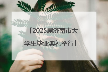 2025届济南市大学生毕业典礼举行
