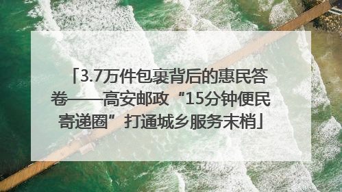 3.7万件包裹背后的惠民答卷——高安邮政“15分钟便民寄递圈”打通城乡服务末梢