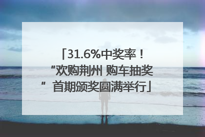 31.6%中奖率！“欢购荆州 购车抽奖”首期颁奖圆满举行