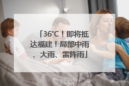 36℃！即将抵达福建！局部中雨、大雨、雷阵雨