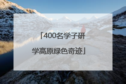 400名学子研学高原绿色奇迹