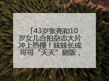 43岁张亮和10岁女儿合拍杂志大片冲上热搜！妹妹长成哥哥“天天”翻版，超模范十足