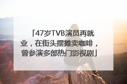 47岁TVB演员再就业，在街头摆摊卖咖啡，曾参演多部热门影视剧