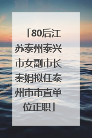 80后江苏泰州泰兴市女副市长秦娟拟任泰州市市直单位正职
