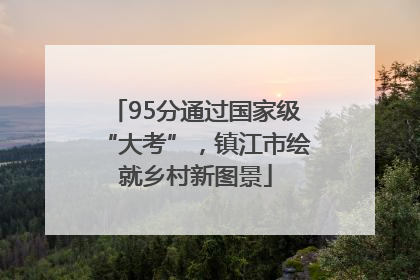 95分通过国家级“大考”，镇江市绘就乡村新图景