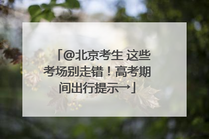 @北京考生 这些考场别走错！高考期间出行提示→