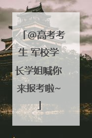 @高考考生 军校学长学姐喊你来报考啦~