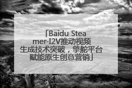 Baidu Steamer-I2V推动视频生成技术突破，擎舵平台赋能原生创意营销