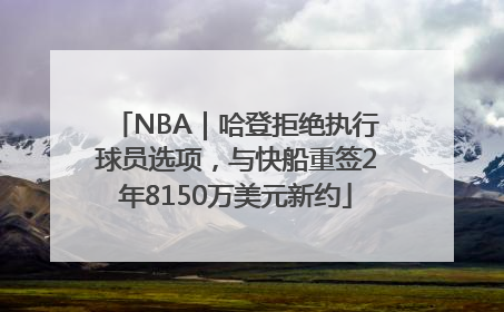 NBA｜哈登拒绝执行球员选项，与快船重签2年8150万美元新约