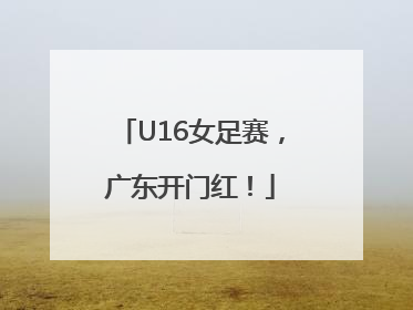 U16女足赛，广东开门红！