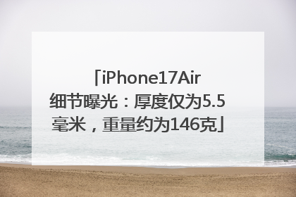 iPhone17Air细节曝光：厚度仅为5.5毫米，重量约为146克